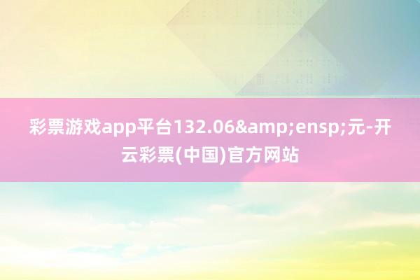 彩票游戏app平台132.06&ensp;元-开云彩票(中国)官方网站