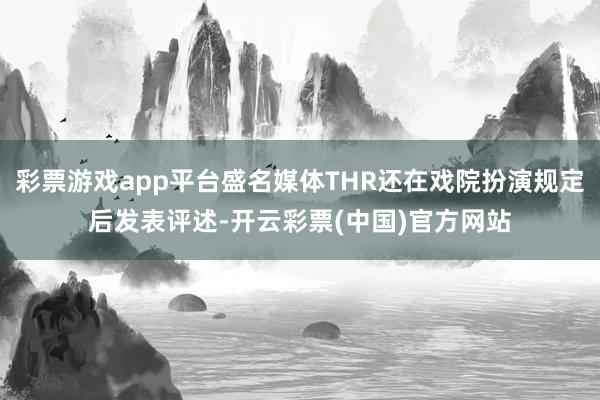 彩票游戏app平台盛名媒体THR还在戏院扮演规定后发表评述-开云彩票(中国)官方网站