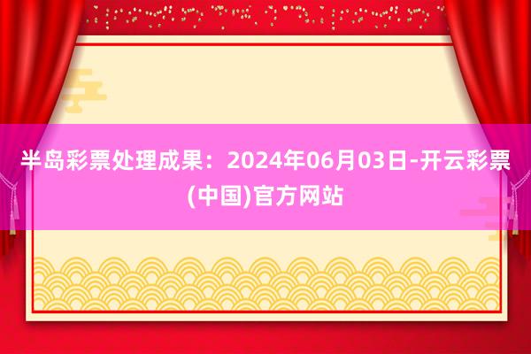 半岛彩票处理成果：2024年06月03日-开云彩票(中国)官方网站