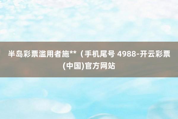 半岛彩票滥用者施**（手机尾号 4988-开云彩票(中国)官方网站