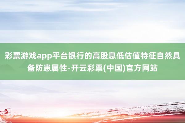 彩票游戏app平台银行的高股息低估值特征自然具备防患属性-开云彩票(中国)官方网站