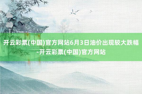 开云彩票(中国)官方网站6月3日油价出现较大跌幅-开云彩票(中国)官方网站