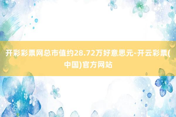 开彩彩票网总市值约28.72万好意思元-开云彩票(中国)官方网站