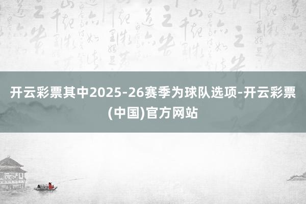 开云彩票其中2025-26赛季为球队选项-开云彩票(中国)官方网站