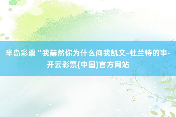 半岛彩票“我赫然你为什么问我凯文-杜兰特的事-开云彩票(中国)官方网站