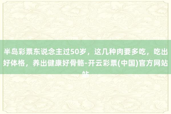 半岛彩票东说念主过50岁，这几种肉要多吃，吃出好体格，养出健康好骨骼-开云彩票(中国)官方网站