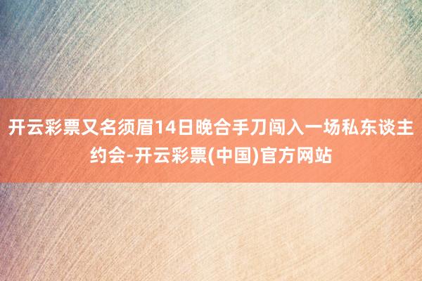 开云彩票又名须眉14日晚合手刀闯入一场私东谈主约会-开云彩票(中国)官方网站