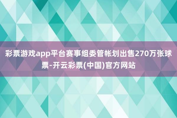 彩票游戏app平台赛事组委管帐划出售270万张球票-开云彩票(中国)官方网站