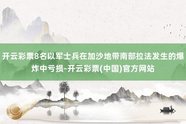 开云彩票8名以军士兵在加沙地带南部拉法发生的爆炸中亏损-开云彩票(中国)官方网站