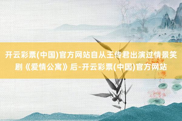开云彩票(中国)官方网站自从王传君出演过情景笑剧《爱情公寓》