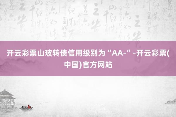 开云彩票山玻转债信用级别为“AA-”-开云彩票(中国)官方网站