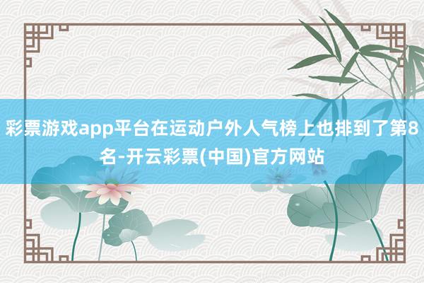 彩票游戏app平台在运动户外人气榜上也排到了第8名-开云彩票(中国)官方网站