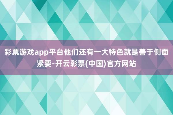 彩票游戏app平台他们还有一大特色就是善于侧面紧要-开云彩票(中国)官方网站