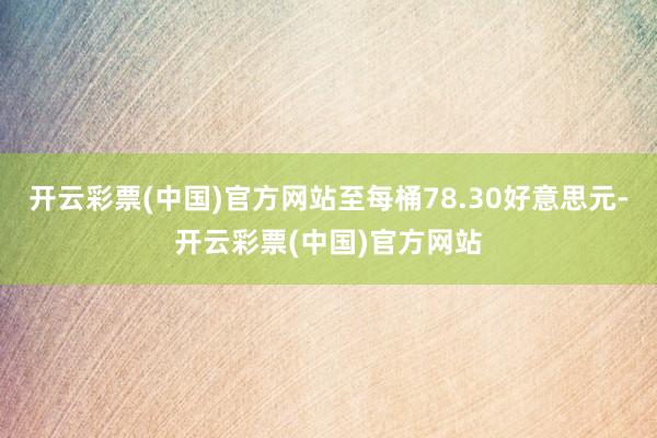 开云彩票(中国)官方网站至每桶78.30好意思元-开云彩票(中国)官方网站