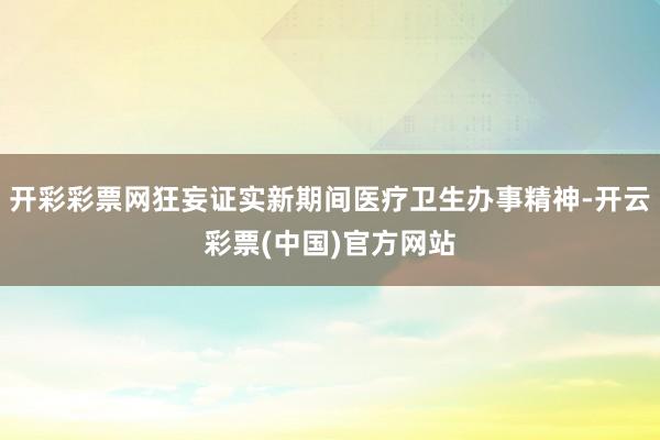 开彩彩票网狂妄证实新期间医疗卫生办事精神-开云彩票(中国)官方网站