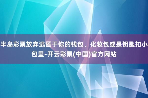 半岛彩票放弃逃匿于你的钱包、化妆包或是钥匙扣小包里-开云彩票