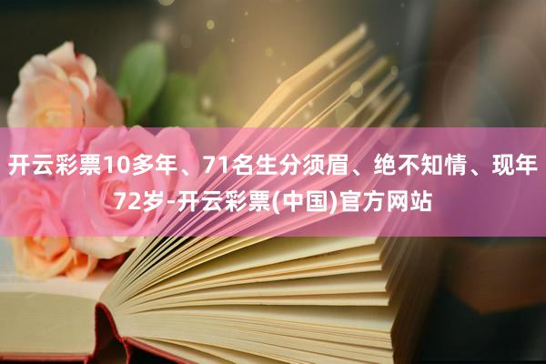 开云彩票10多年、71名生分须眉、绝不知情、现年72岁-开云彩票(中国)官方网站