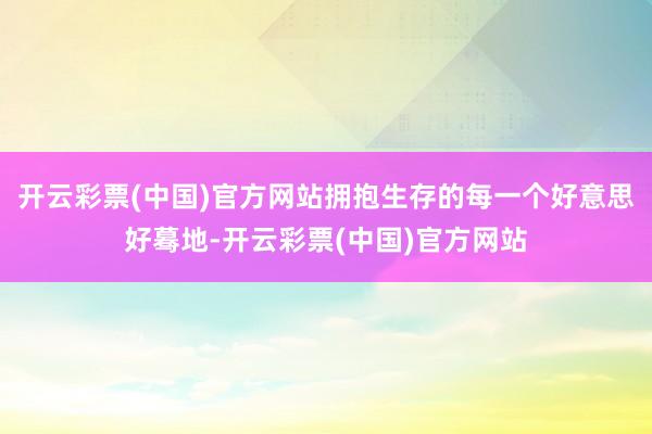 开云彩票(中国)官方网站拥抱生存的每一个好意思好蓦地-开云彩票(中国)官方网站