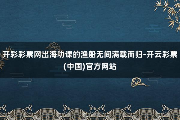 开彩彩票网出海功课的渔船无间满载而归-开云彩票(中国)官方网站