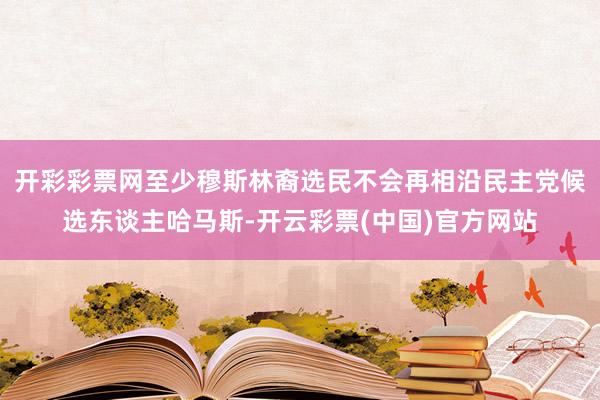 开彩彩票网至少穆斯林裔选民不会再相沿民主党候选东谈主哈马斯-开云彩票(中国)官方网站