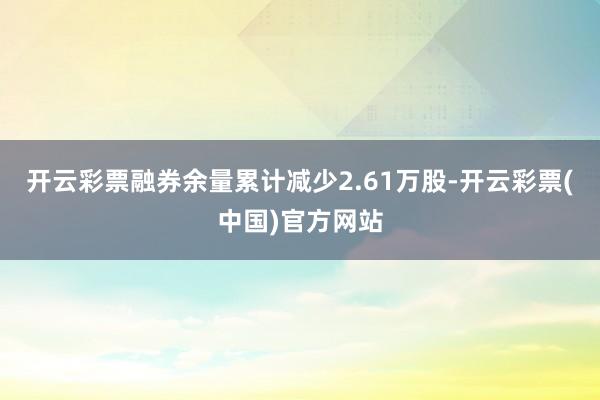 开云彩票融券余量累计减少2.61万股-开云彩票(中国)官方网站