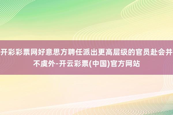 开彩彩票网好意思方聘任派出更高层级的官员赴会并不虞外-开云彩