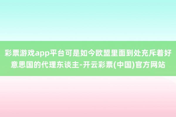 彩票游戏app平台可是如今欧盟里面到处充斥着好意思国的代理东谈主-开云彩票(中国)官方网站