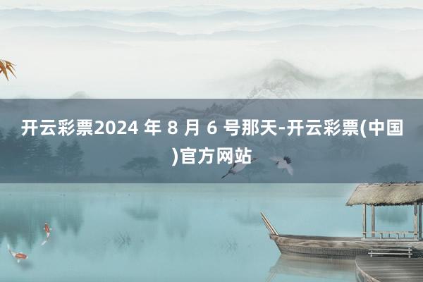 开云彩票2024 年 8 月 6 号那天-开云彩票(中国)官方网站