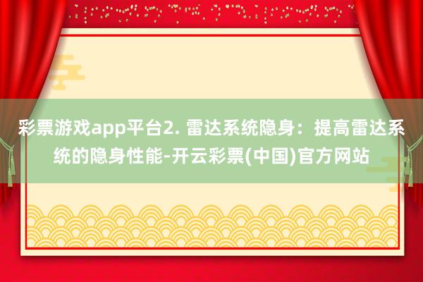 彩票游戏app平台2. 雷达系统隐身：提高雷达系统的隐身性能-开云彩票(中国)官方网站