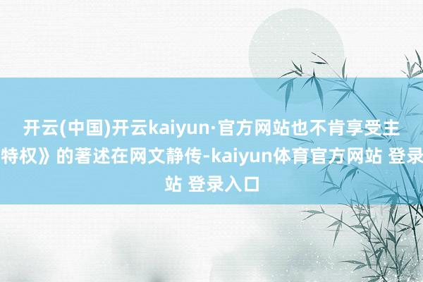 开云(中国)开云kaiyun·官方网站也不肯享受主角的特权》的著述在网文静传-kaiyun体育官方网站 登录入口