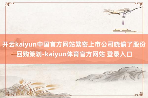 开云kaiyun中国官方网站繁密上市公司晓谕了股份回购策划-kaiyun体育官方网站 登录入口