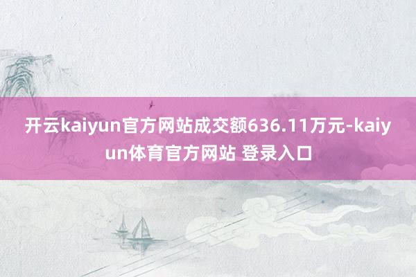 开云kaiyun官方网站成交额636.11万元-kaiyun体育官方网站 登录入口