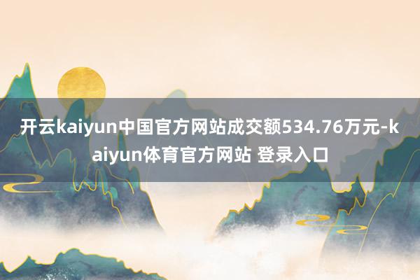 开云kaiyun中国官方网站成交额534.76万元-kaiyun体育官方网站 登录入口