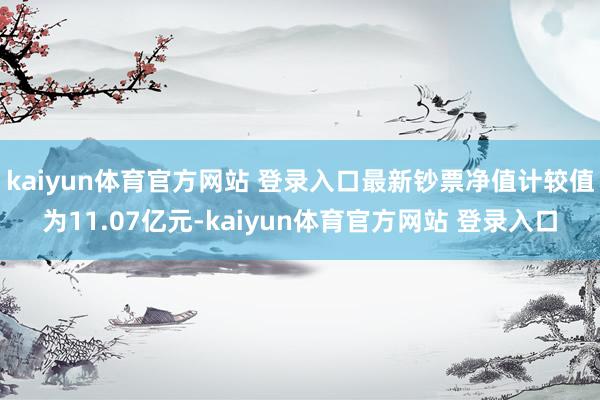 kaiyun体育官方网站 登录入口最新钞票净值计较值为11.07亿元-kaiyun体育官方网站 登录入口