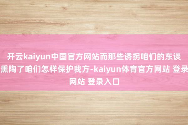 开云kaiyun中国官方网站而那些诱拐咱们的东谈主则熏陶了咱们怎样保护我方-kaiyun体育官方网站 登录入口