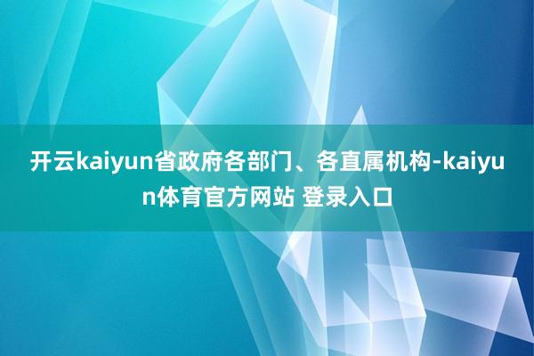 开云kaiyun省政府各部门、各直属机构-kaiyun体育官方网站 登录入口