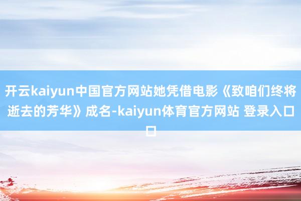 开云kaiyun中国官方网站她凭借电影《致咱们终将逝去的芳华》成名-kaiyun体育官方网站 登录入口