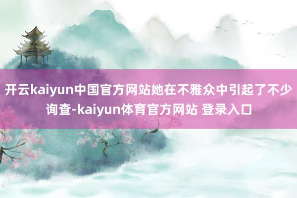 开云kaiyun中国官方网站她在不雅众中引起了不少询查-kaiyun体育官方网站 登录入口