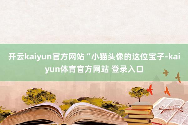 开云kaiyun官方网站“小猫头像的这位宝子-kaiyun体育官方网站 登录入口