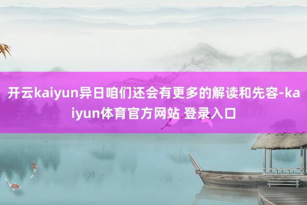 开云kaiyun异日咱们还会有更多的解读和先容-kaiyun体育官方网站 登录入口