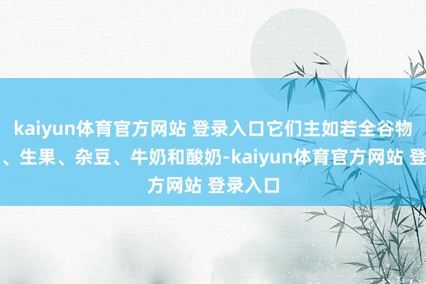 kaiyun体育官方网站 登录入口它们主如若全谷物、薯类、生果、杂豆、牛奶和酸奶-kaiyun体育官方网站 登录入口