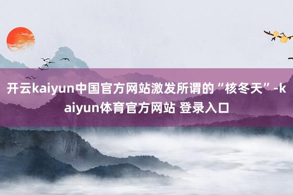 开云kaiyun中国官方网站激发所谓的“核冬天”-kaiyun体育官方网站 登录入口