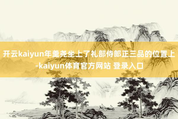 开云kaiyun年羹尧坐上了礼部侍郎正三品的位置上-kaiyun体育官方网站 登录入口