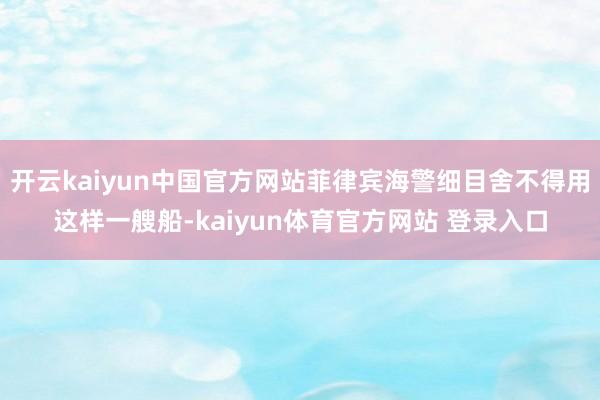 开云kaiyun中国官方网站菲律宾海警细目舍不得用这样一艘船-kaiyun体育官方网站 登录入口