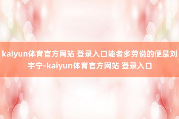 kaiyun体育官方网站 登录入口能者多劳说的便是刘宇宁-kaiyun体育官方网站 登录入口