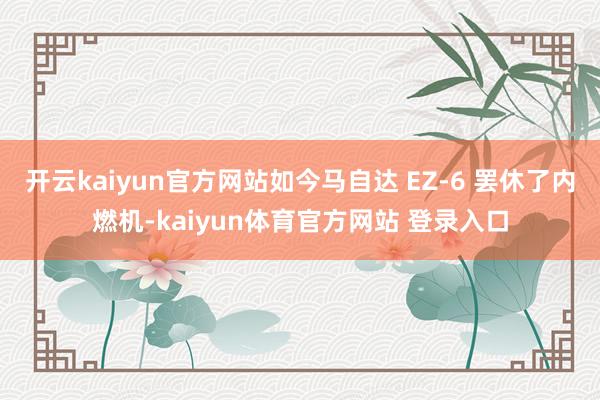 开云kaiyun官方网站如今马自达 EZ-6 罢休了内燃机-kaiyun体育官方网站 登录入口