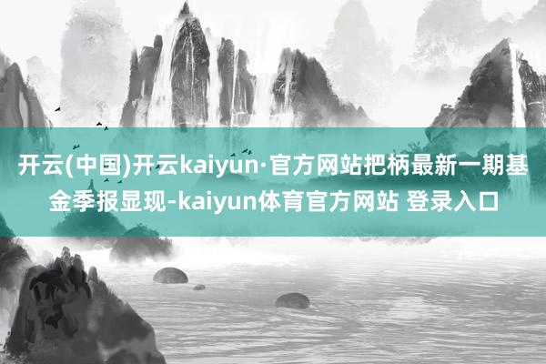 开云(中国)开云kaiyun·官方网站把柄最新一期基金季报显现-kaiyun体育官方网站 登录入口