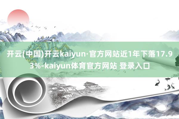 开云(中国)开云kaiyun·官方网站近1年下落17.93%-kaiyun体育官方网站 登录入口