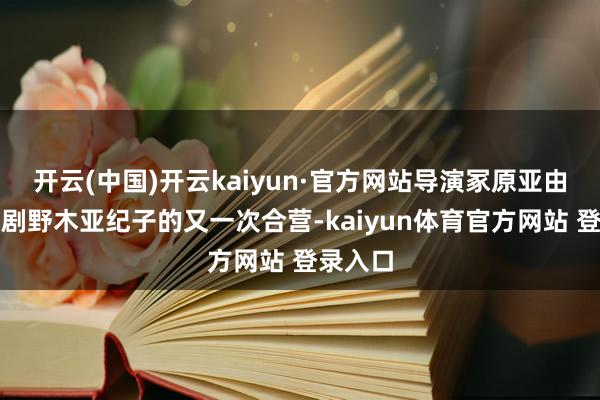 开云(中国)开云kaiyun·官方网站导演冢原亚由子与编剧野木亚纪子的又一次合营-kaiyun体育官方网站 登录入口