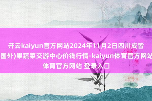 开云kaiyun官方网站2024年11月2日四川成皆龙泉聚和(国外)果蔬菜交游中心价钱行情-kaiyun体育官方网站 登录入口